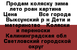 Продам коляску зима-лето роан картина › Цена ­ 3 000 - Все города, Выксунский р-н Дети и материнство » Коляски и переноски   . Калининградская обл.,Светловский городской округ 
